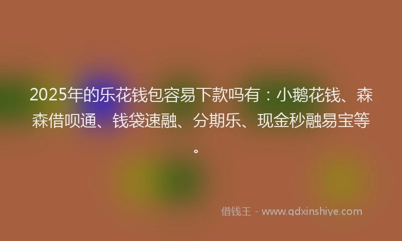 2025年的乐花钱包容易下款吗有：小鹅花钱、森森借呗通、钱袋速融、分期乐、现金秒融易宝等。