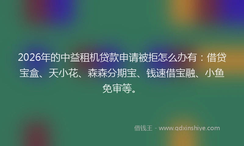 2026年的中益租机贷款申请被拒怎么办有：借贷宝盒、天小花、森森分期宝、钱速借宝融、小鱼免审等。