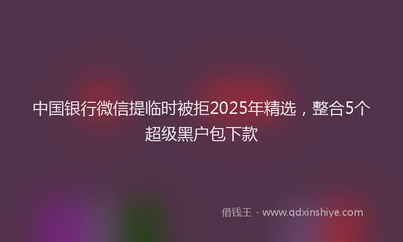 中国银行微信提临时被拒2025年精选，整合5个超级黑户包下款