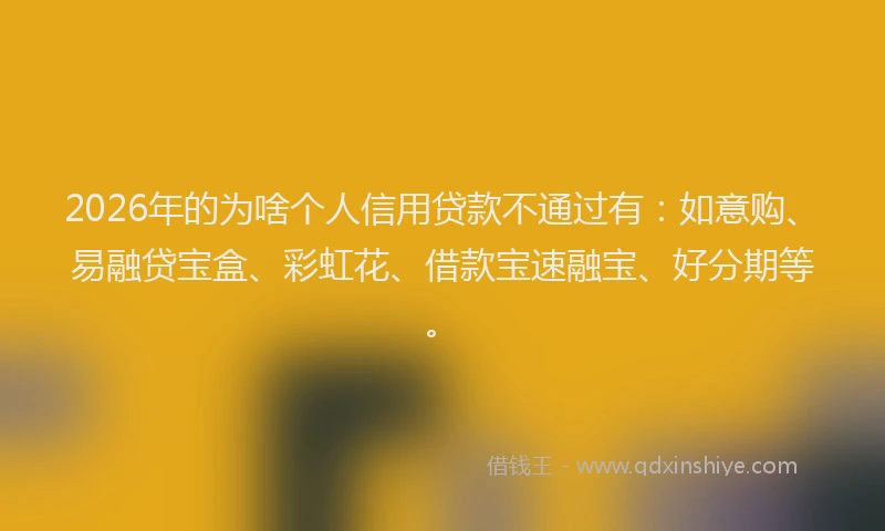 2026年的为啥个人信用贷款不通过有:如意购、易融贷宝盒、彩虹花、借款宝速融宝、好分期等。