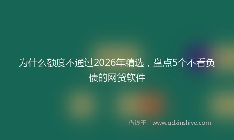 为什么额度不通过2026年精选，盘点5个不看负债的网贷软件