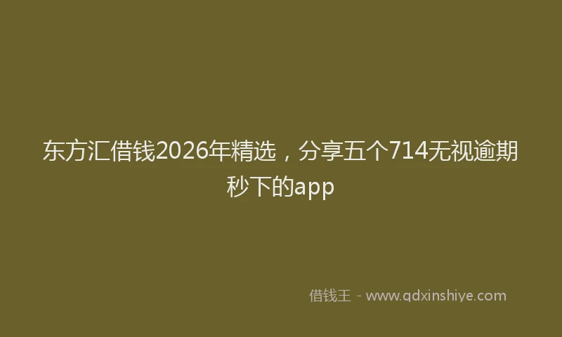 东方汇借钱2026年精选,分享五个714无视逾期秒下的app