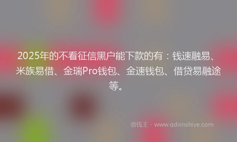 2025年的不看征信黑户能下款的有：钱速融易、米族易借、金瑞Pro钱包、金速钱包、借贷易融途等。