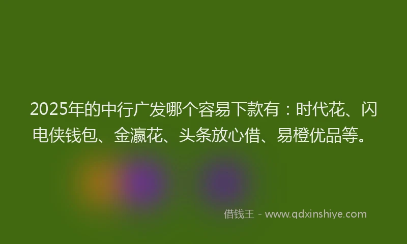 2025年的中行广发哪个容易下款有：时代花、闪电侠钱包、金瀛花、头条放心借、易橙优品等。