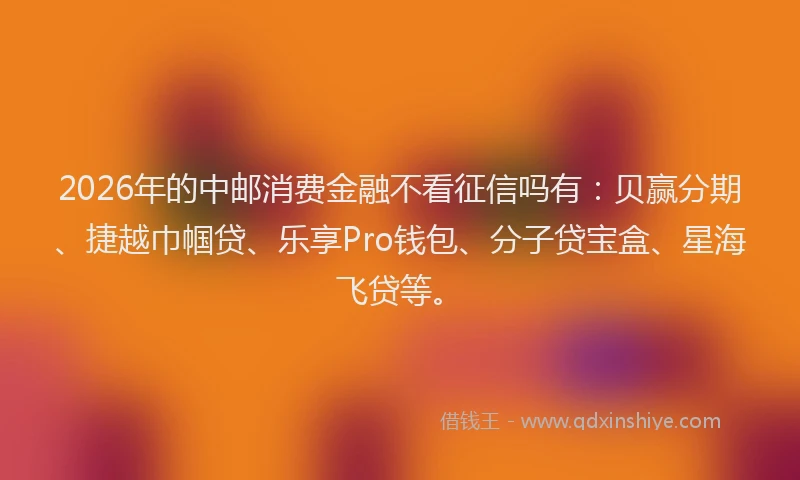 2026年的中邮消费金融不看征信吗有：贝赢分期、捷越巾帼贷、乐享Pro钱包、分子贷宝盒、星海飞贷等。