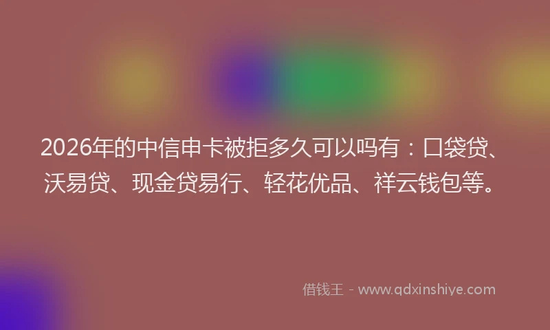 2026年的中信申卡被拒多久可以吗有：口袋贷、沃易贷、现金贷易行、轻花优品、祥云钱包等。