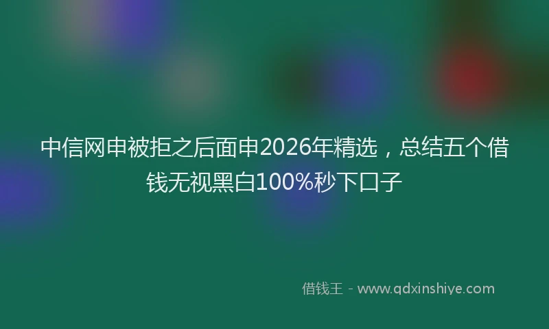 中信网申被拒之后面申2026年精选，总结五个借钱无视黑白100%秒下口子