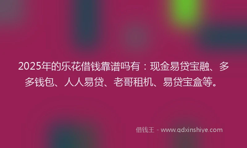 2025年的乐花借钱靠谱吗有：现金易贷宝融、多多钱包、人人易贷、老哥租机、易贷宝盒等。