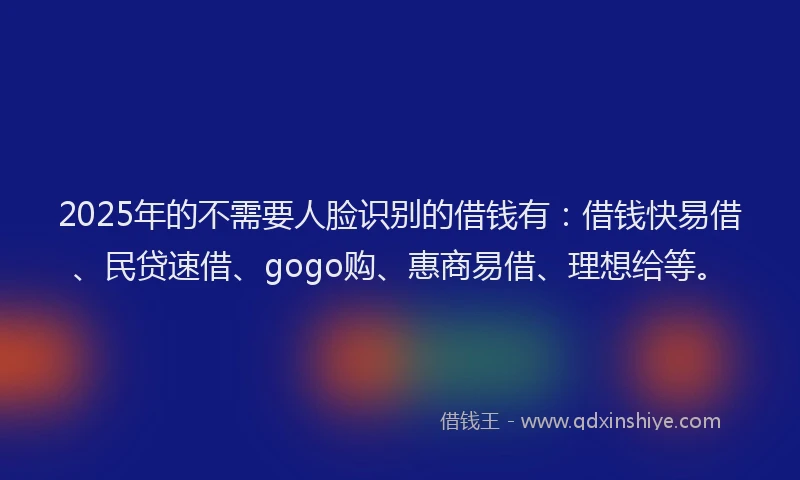 2025年的不需要人脸识别的借钱有：借钱快易借、民贷速借、gogo购、惠商易借、理想给等。