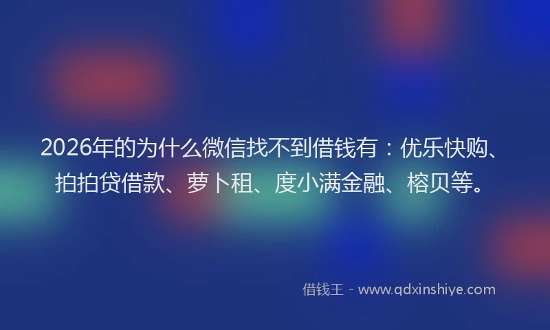 2026年的为什么微信找不到借钱有:优乐快购、拍拍贷借款、萝卜租、度小满金融、榕贝等。