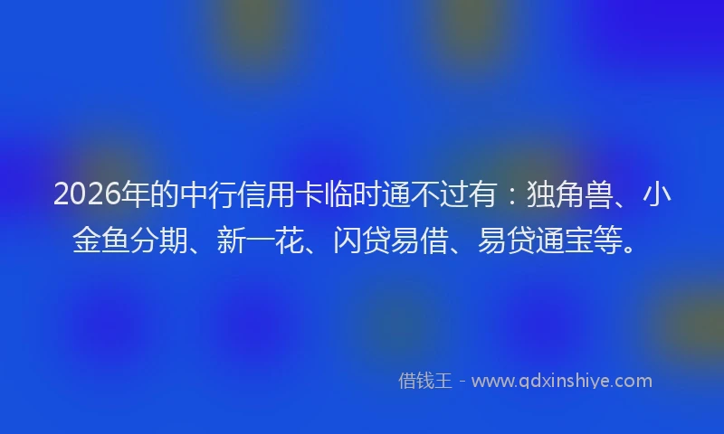 2026年的中行信用卡临时通不过有：独角兽、小金鱼分期、新一花、闪贷易借、易贷通宝等。