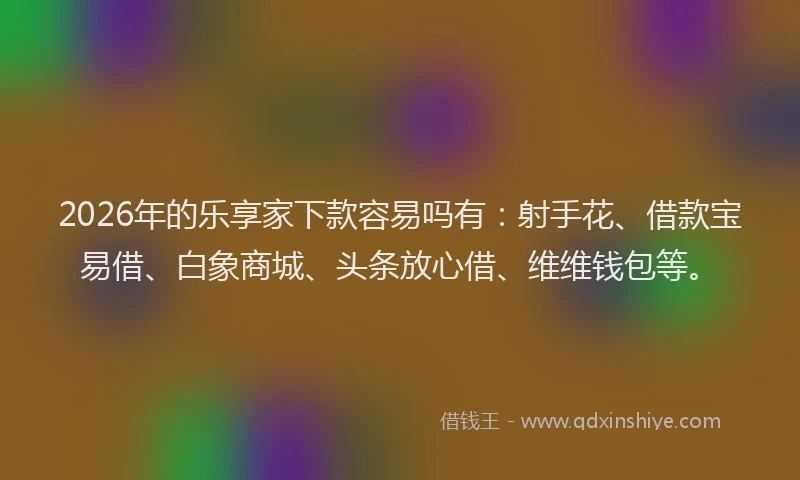 2026年的乐享家下款容易吗有：射手花、借款宝易借、白象商城、头条放心借、维维钱包等。