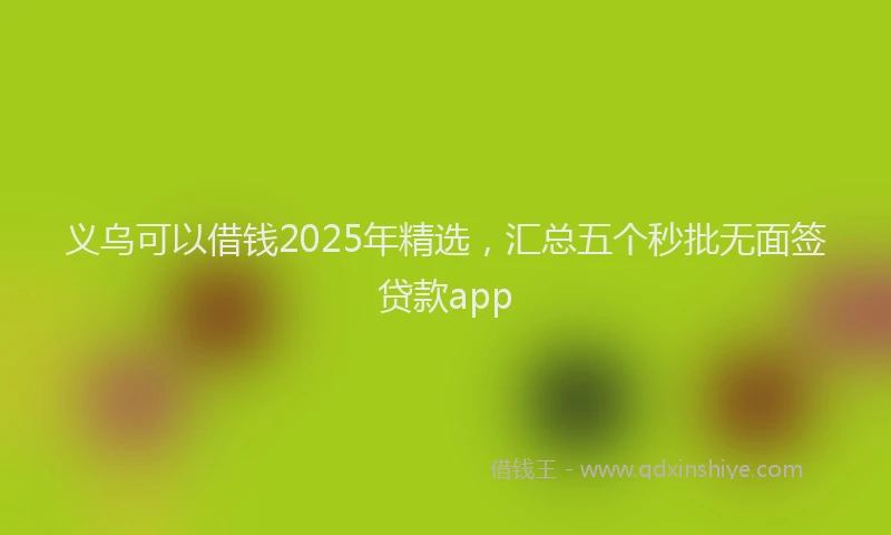 义乌可以借钱2025年精选，汇总五个秒批无面签贷款app