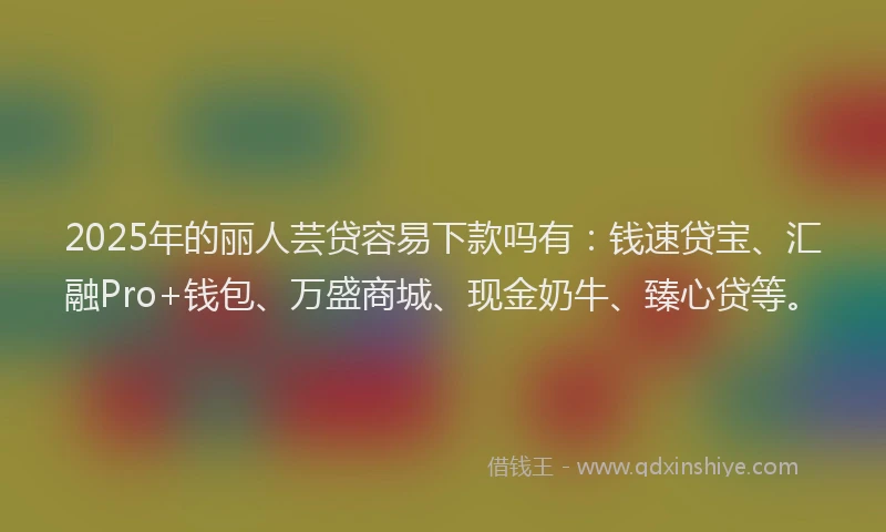 2025年的丽人芸贷容易下款吗有：钱速贷宝、汇融Pro+钱包、万盛商城、现金奶牛、臻心贷等。