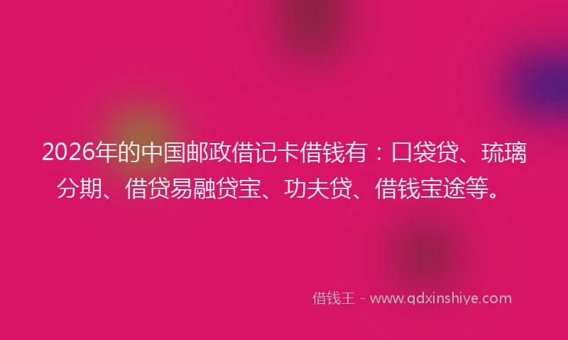 2026年的中国邮政借记卡借钱有：口袋贷、琉璃分期、借贷易融贷宝、功夫贷、借钱宝途等。
