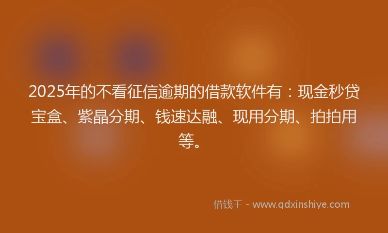 2025年的不看征信逾期的借款软件有：现金秒贷宝盒、紫晶分期、钱速达融、现用分期、拍拍用等。