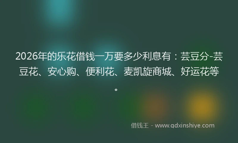 2026年的乐花借钱一万要多少利息有：芸豆分-芸豆花、安心购、便利花、麦凯旋商城、好运花等。