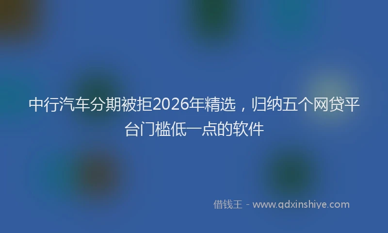 中行汽车分期被拒2026年精选，归纳五个网贷平台门槛低一点的软件