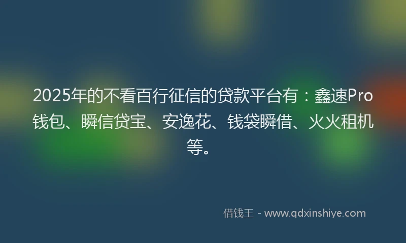 2025年的不看百行征信的贷款平台有：鑫速Pro钱包、瞬信贷宝、安逸花、钱袋瞬借、火火租机等。
