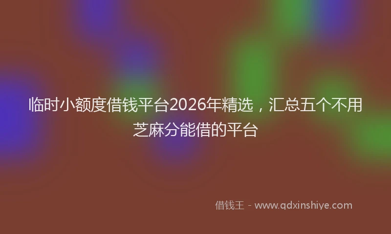 临时小额度借钱平台2026年精选，汇总五个不用芝麻分能借的平台
