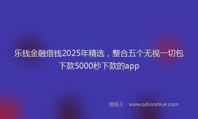 乐钱金融借钱2025年精选，整合五个无视一切包下款5000秒下款的app