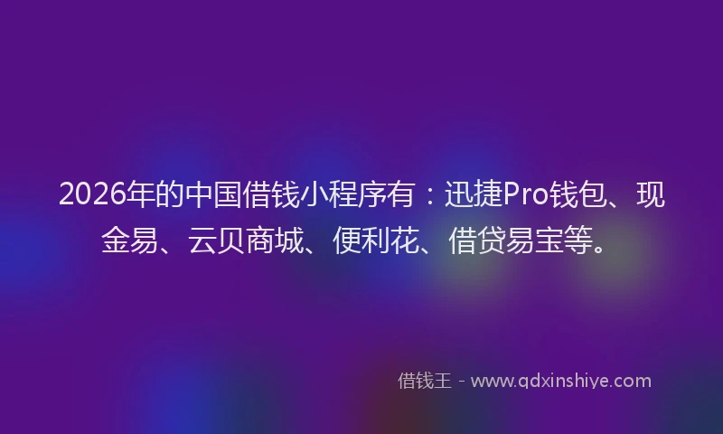 2026年的中国借钱小程序有：迅捷Pro钱包、现金易、云贝商城、便利花、借贷易宝等。