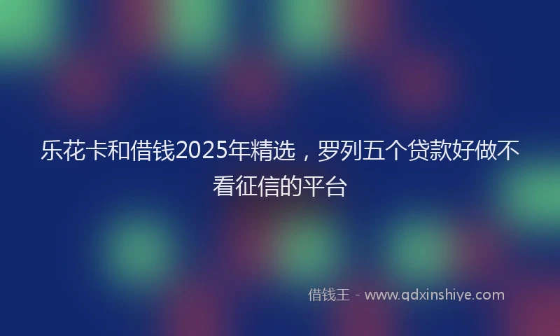 乐花卡和借钱2025年精选，罗列五个贷款好做不看征信的平台