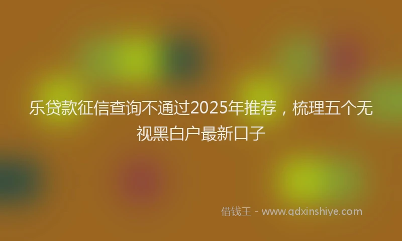 乐贷款征信查询不通过2025年推荐，梳理五个无视黑白户最新口子