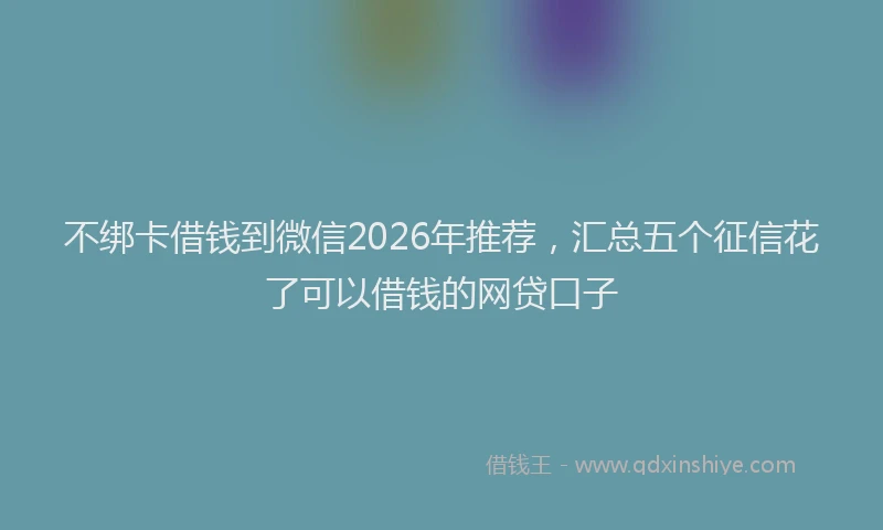 不绑卡借钱到微信2026年推荐,汇总五个征信花了可以借钱的网贷口子