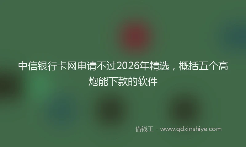 中信银行卡网申请不过2026年精选，概括五个高炮能下款的软件