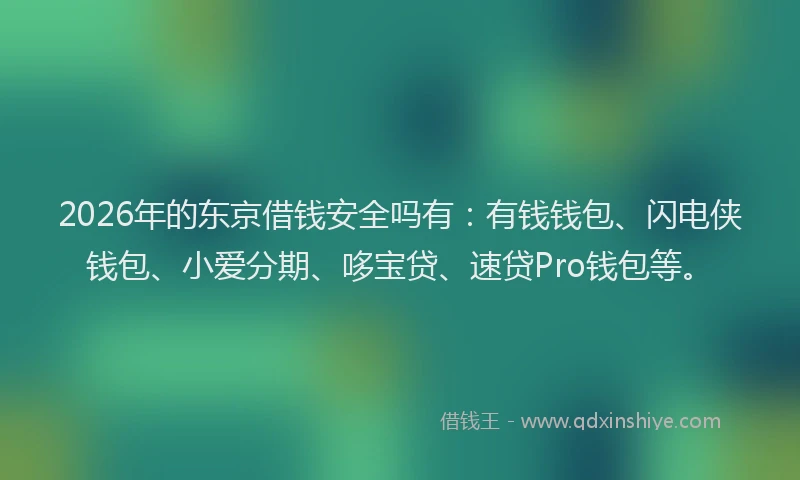 2026年的东京借钱安全吗有:有钱钱包、闪电侠钱包、小爱分期、哆宝贷、速贷Pro钱包等。