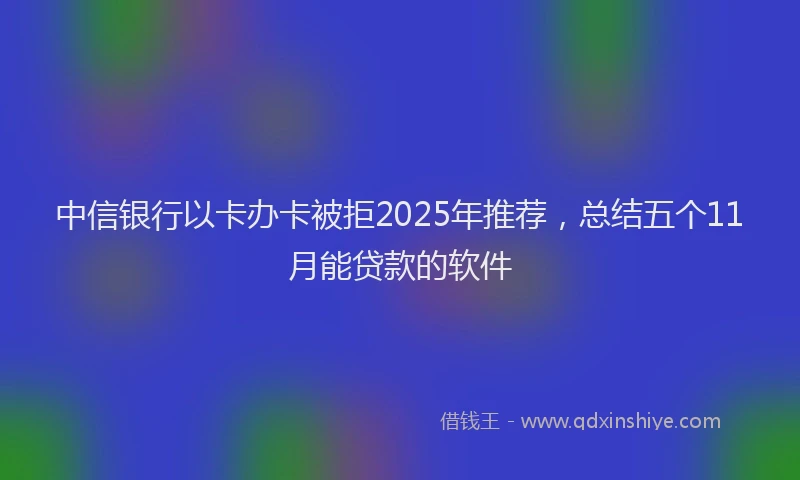 中信银行以卡办卡被拒2025年推荐，总结五个11月能贷款的软件