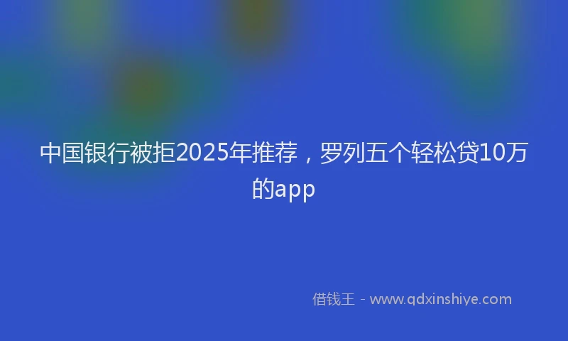 中国银行被拒2025年推荐，罗列五个轻松贷10万的app