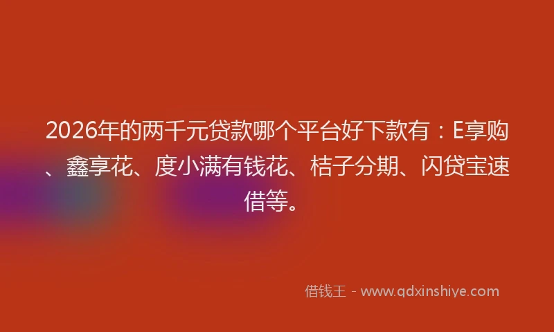 2026年的两千元贷款哪个平台好下款有：E享购、鑫享花、度小满有钱花、桔子分期、闪贷宝速借等。