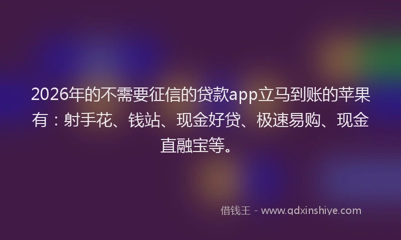 2026年的不需要征信的贷款app立马到账的苹果有：射手花、钱站、现金好贷、极速易购、现金直融宝等。