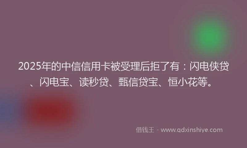 2025年的中信信用卡被受理后拒了有：闪电侠贷、闪电宝、读秒贷、甄信贷宝、恒小花等。