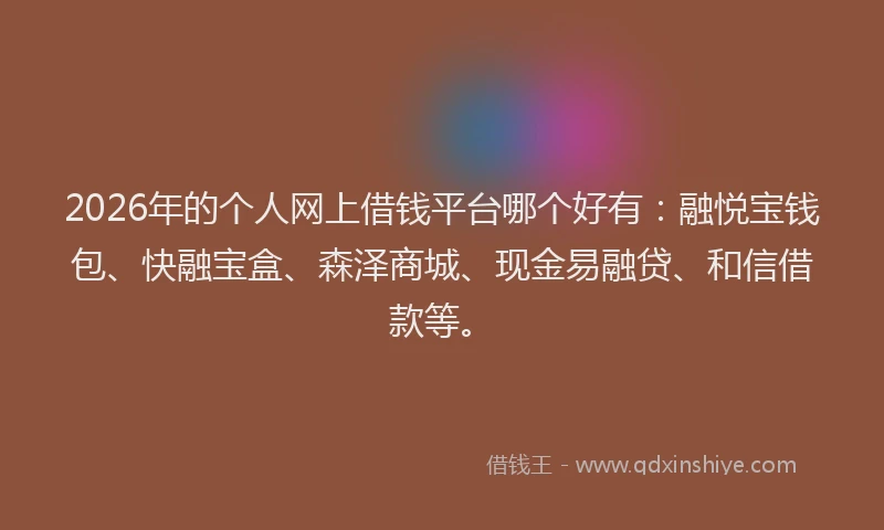2026年的个人网上借钱平台哪个好有：融悦宝钱包、快融宝盒、森泽商城、现金易融贷、和信借款等。