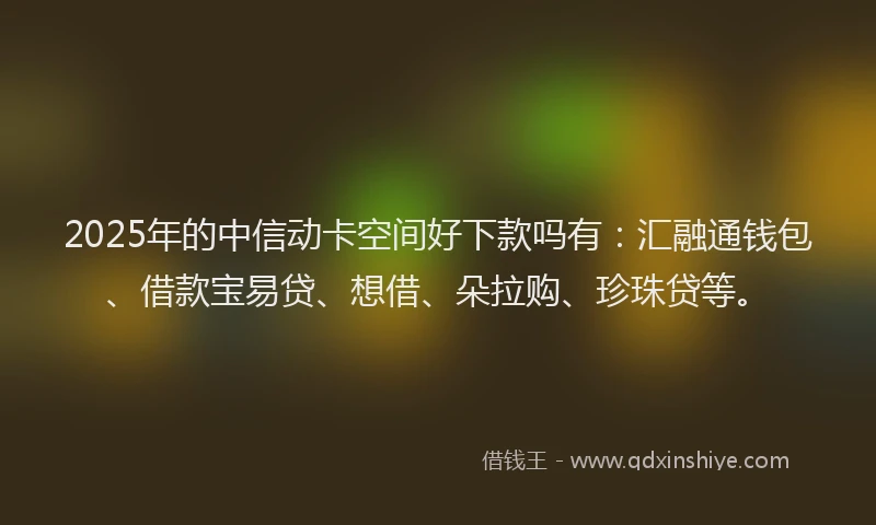 2025年的中信动卡空间好下款吗有：汇融通钱包、借款宝易贷、想借、朵拉购、珍珠贷等。