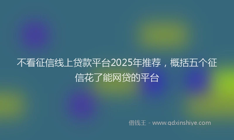 不看征信线上贷款平台2025年推荐，概括五个征信花了能网贷的平台