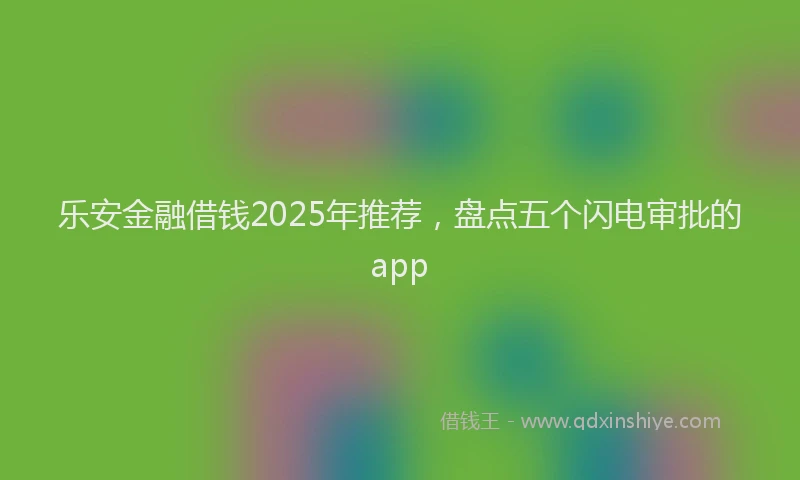 乐安金融借钱2025年推荐，盘点五个闪电审批的app