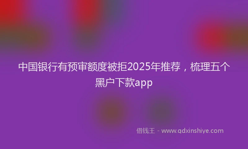 中国银行有预审额度被拒2025年推荐，梳理五个黑户下款app