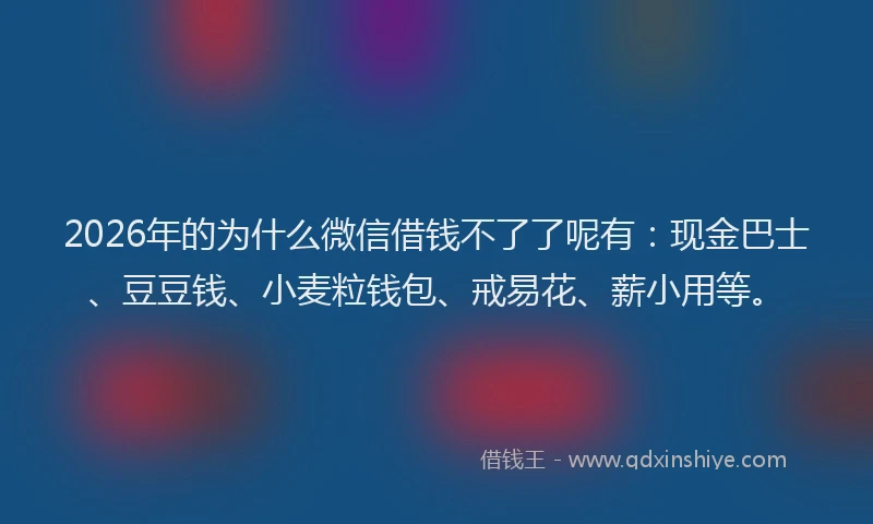 2026年的为什么微信借钱不了了呢有：现金巴士、豆豆钱、小麦粒钱包、戒易花、薪小用等。
