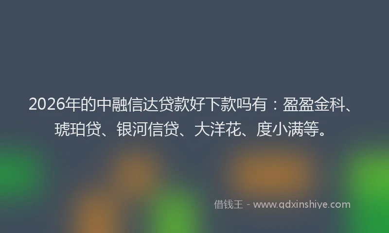 2026年的中融信达贷款好下款吗有:盈盈金科、琥珀贷、银河信贷、大洋花、度小满等。