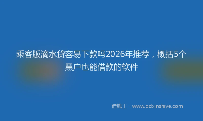 乘客版滴水贷容易下款吗2026年推荐,概括5个黑户也能借款的软件