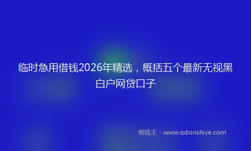 临时急用借钱2026年精选，概括五个最新无视黑白户网贷口子