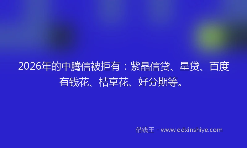 2026年的中腾信被拒有：紫晶信贷、星贷、百度有钱花、桔享花、好分期等。