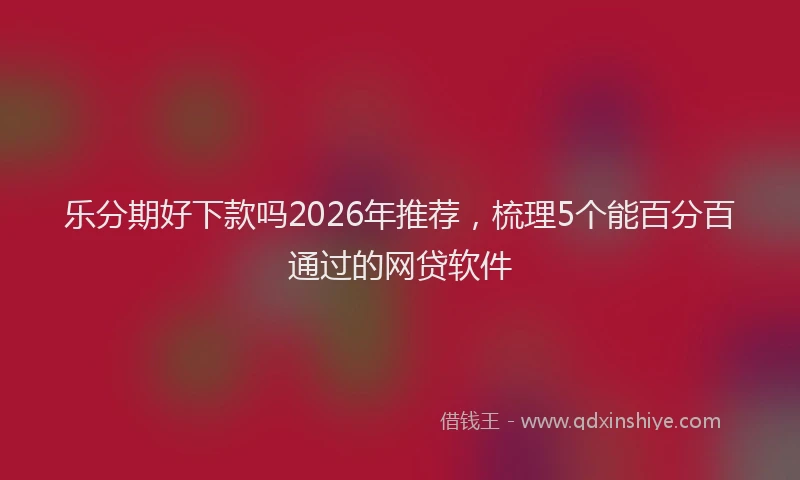 乐分期好下款吗2026年推荐，梳理5个能百分百通过的网贷软件