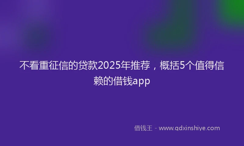 不看重征信的贷款2025年推荐，概括5个值得信赖的借钱app