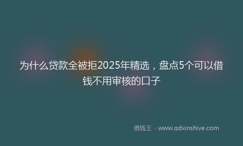 为什么贷款全被拒2025年精选，盘点5个可以借钱不用审核的口子