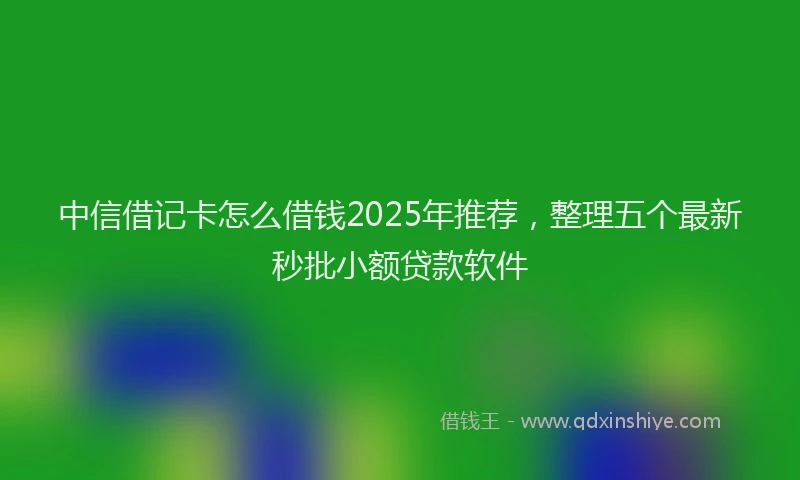 中信借记卡怎么借钱2025年推荐，整理五个最新秒批小额贷款软件